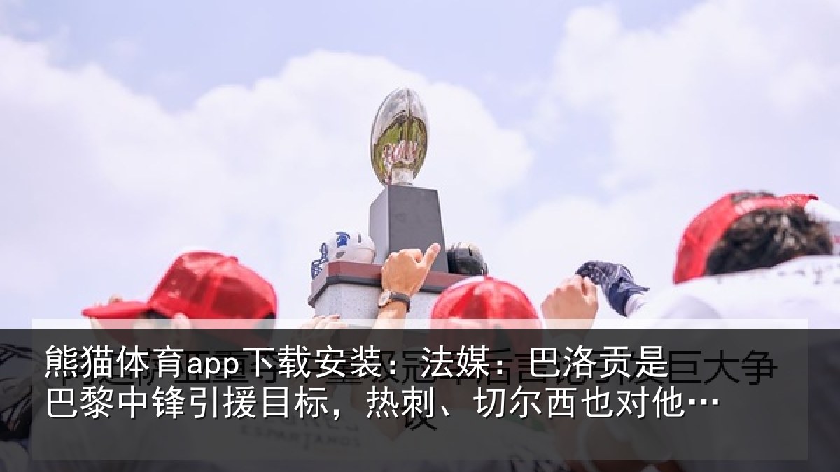 熊猫体育app下载安装：法媒：巴洛贡是巴黎中锋引援目标，热刺、切尔西也对他感兴趣
