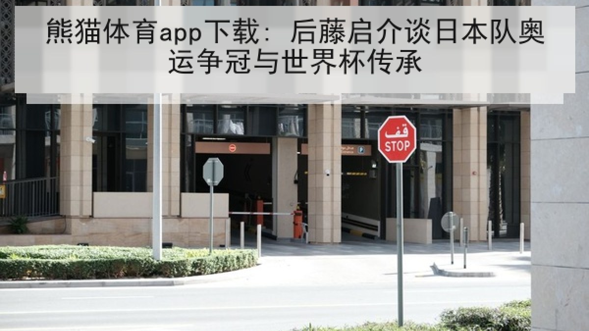 熊猫体育app下载: 后藤启介谈日本队奥运争冠与世界杯传承
