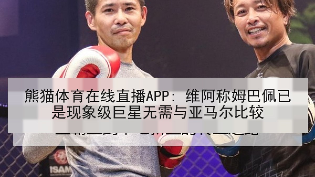 熊猫体育在线直播APP: 维阿称姆巴佩已是现象级巨星无需与亚马尔比较 熊猫体育在线直播APP: 维阿称姆巴佩已是现象级巨星无需与亚马尔比较