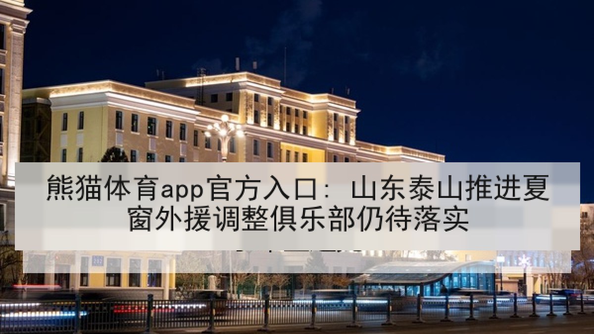 熊猫体育app官方入口: 山东泰山推进夏窗外援调整俱乐部仍待落实 熊猫体育app官方入口: 山东泰山推进夏窗外援调整俱乐部仍待落实