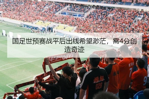国足世预赛战平后出线希望渺茫，需4分创造奇迹