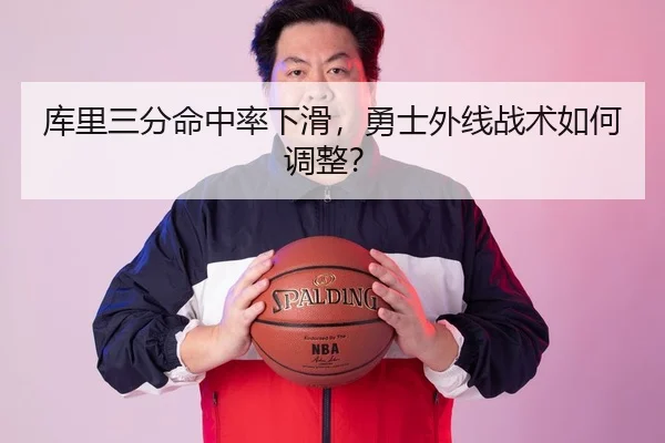 库里三分命中率下滑，勇士外线战术如何调整？