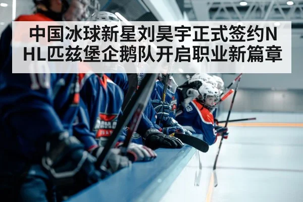 中国冰球新星刘昊宇正式签约NHL匹兹堡企鹅队开启职业新篇章